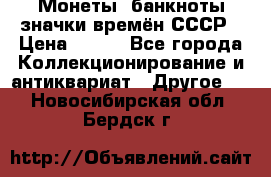 Монеты, банкноты,значки времён СССР › Цена ­ 200 - Все города Коллекционирование и антиквариат » Другое   . Новосибирская обл.,Бердск г.